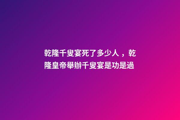 乾隆千叟宴死了多少人，乾隆皇帝舉辦千叟宴是功是過